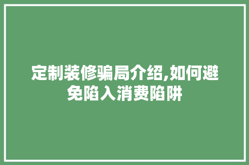 定制装修骗局介绍,如何避免陷入消费陷阱 现代风格装饰