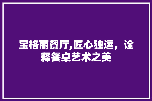 宝格丽餐厅,匠心独运，诠释餐桌艺术之美 客厅装修