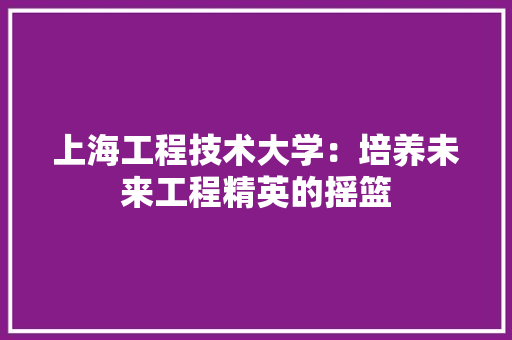上海工程技术大学：培养未来工程精英的摇篮 地板材料