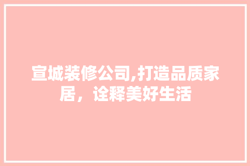 宣城装修公司,打造品质家居，诠释美好生活