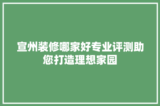 宣州装修哪家好专业评测助您打造理想家园 家居装修