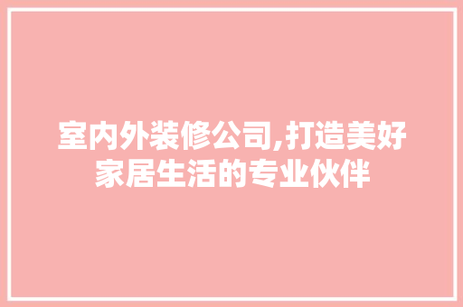室内外装修公司,打造美好家居生活的专业伙伴 现代风格装饰