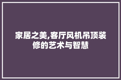 家居之美,客厅风机吊顶装修的艺术与智慧 家居装修