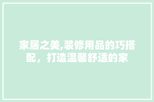 家居之美,装修用品的巧搭配，打造温馨舒适的家 室内设计
