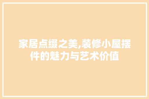 家居点缀之美,装修小屋摆件的魅力与艺术价值 木雕艺术