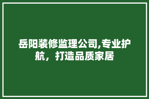 岳阳装修监理公司,专业护航，打造品质家居