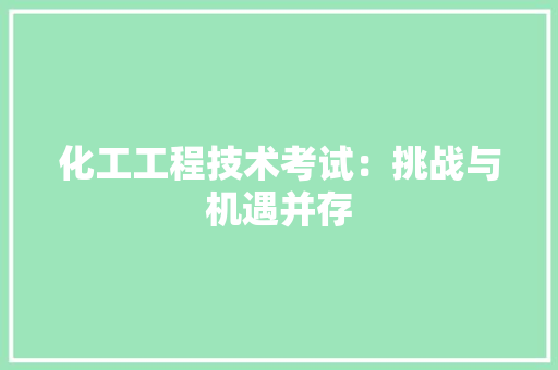 化工工程技术考试：挑战与机遇并存 家居装修