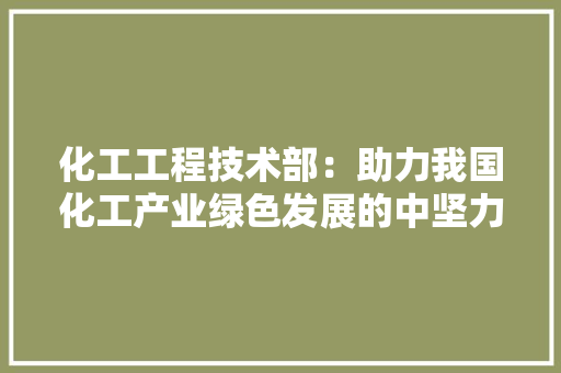 化工工程技术部：助力我国化工产业绿色发展的中坚力量 家居装修