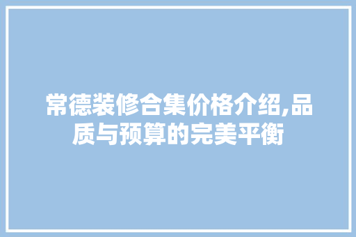 常德装修合集价格介绍,品质与预算的完美平衡