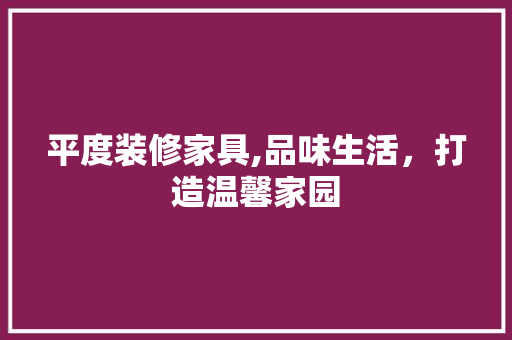 平度装修家具,品味生活，打造温馨家园