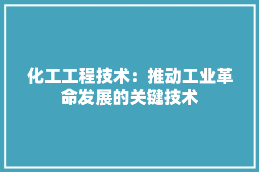 化工工程技术：推动工业革命发展的关键技术