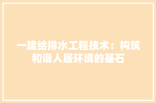 一建给排水工程技术：构筑和谐人居环境的基石