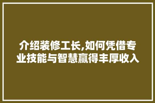 介绍装修工长,如何凭借专业技能与智慧赢得丰厚收入