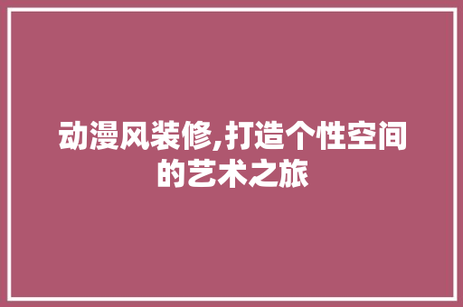 动漫风装修,打造个性空间的艺术之旅