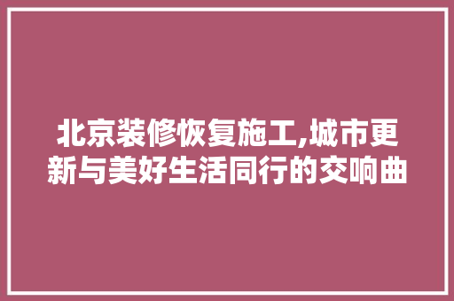 北京装修恢复施工,城市更新与美好生活同行的交响曲
