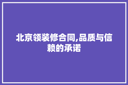 北京领装修合同,品质与信赖的承诺 室内设计