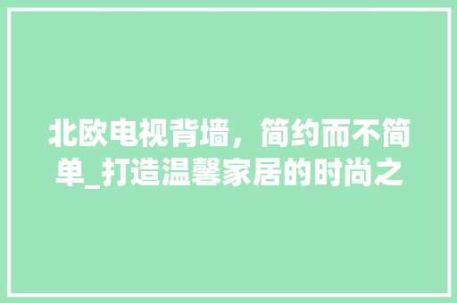 北欧电视背墙，简约而不简单_打造温馨家居的时尚之选 中式风格装饰