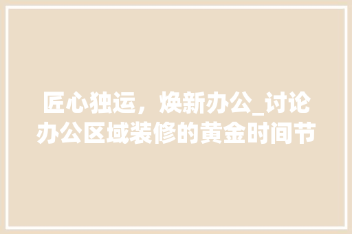 匠心独运，焕新办公_讨论办公区域装修的黄金时间节点 卧室装修