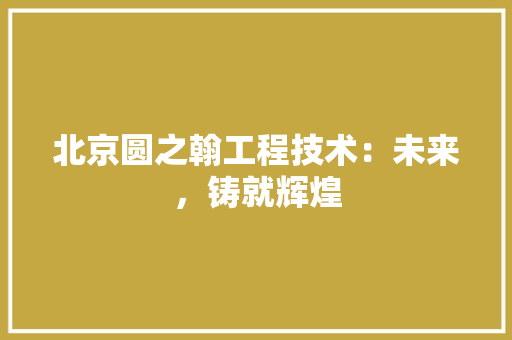 北京圆之翰工程技术：未来，铸就辉煌