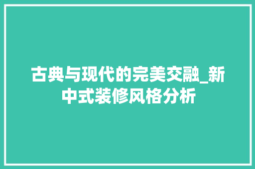 古典与现代的完美交融_新中式装修风格分析 现代风格装饰