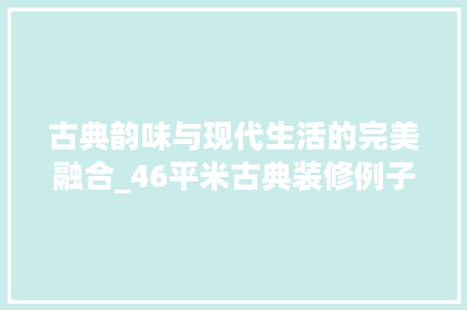 古典韵味与现代生活的完美融合_46平米古典装修例子分析 现代风格装饰