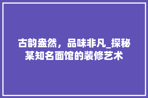古韵盎然，品味非凡_探秘某知名面馆的装修艺术 家居装修