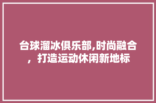 台球溜冰俱乐部,时尚融合，打造运动休闲新地标