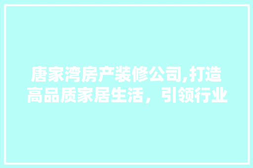 唐家湾房产装修公司,打造高品质家居生活，引领行业新潮流