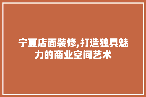 宁夏店面装修,打造独具魅力的商业空间艺术