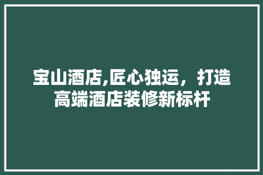 宝山酒店,匠心独运，打造高端酒店装修新标杆