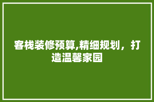客栈装修预算,精细规划，打造温馨家园