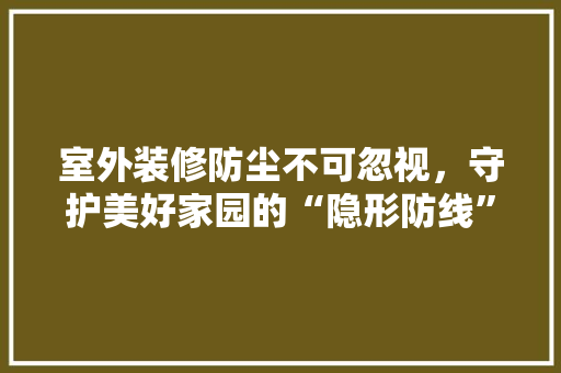 室外装修防尘不可忽视，守护美好家园的“隐形防线”