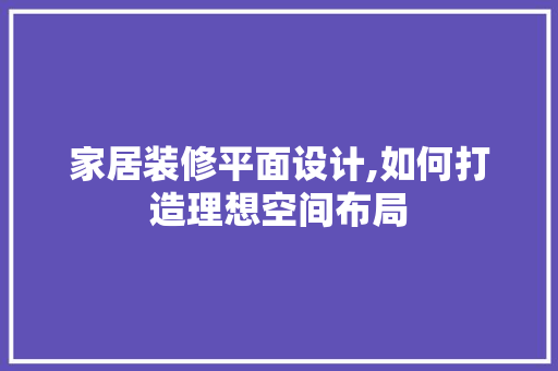 家居装修平面设计,如何打造理想空间布局