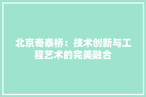 北京奇泰桥：技术创新与工程艺术的完美融合 家居装修