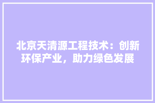 北京天清源工程技术：创新环保产业，助力绿色发展 家居装修