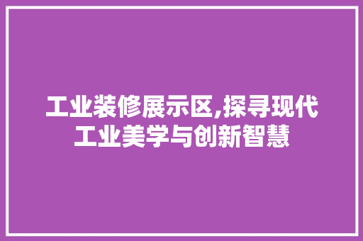 工业装修展示区,探寻现代工业美学与创新智慧 家居装修