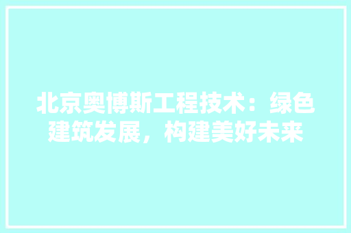 北京奥博斯工程技术：绿色建筑发展，构建美好未来