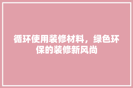 循环使用装修材料，绿色环保的装修新风尚
