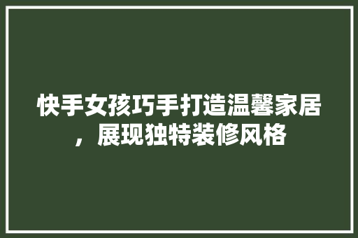 快手女孩巧手打造温馨家居，展现独特装修风格