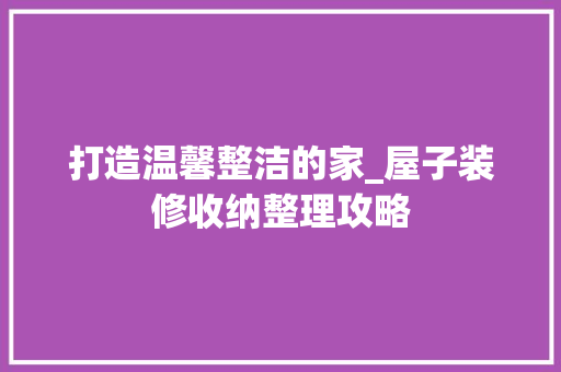 打造温馨整洁的家_屋子装修收纳整理攻略 木雕艺术