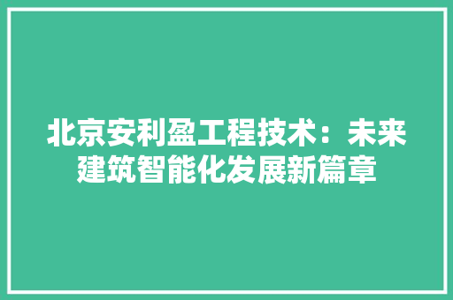 北京安利盈工程技术：未来建筑智能化发展新篇章 家居装修