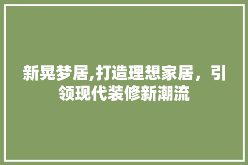 新晃梦居,打造理想家居，引领现代装修新潮流