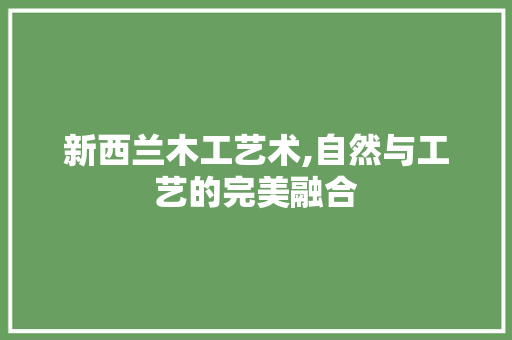 新西兰木工艺术,自然与工艺的完美融合