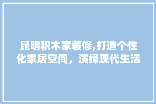 昆明积木家装修,打造个性化家居空间，演绎现代生活美学