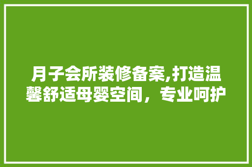 月子会所装修备案,打造温馨舒适母婴空间，专业呵护母婴健康