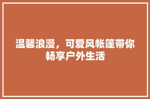 温馨浪漫，可爱风帐篷带你畅享户外生活