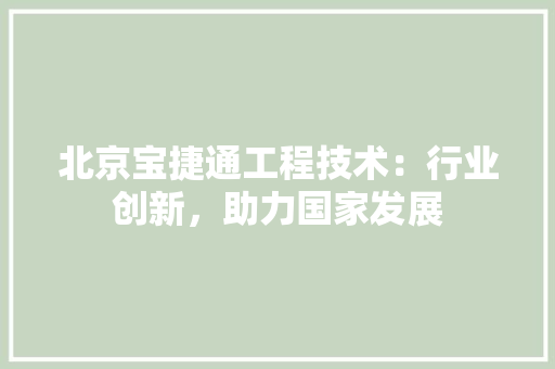 北京宝捷通工程技术：行业创新，助力国家发展 家居装修