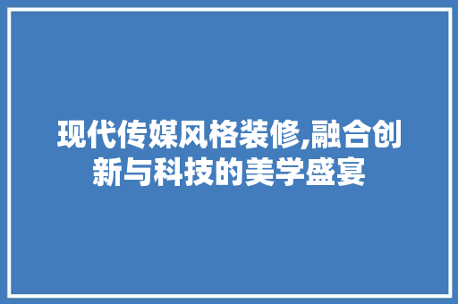 现代传媒风格装修,融合创新与科技的美学盛宴
