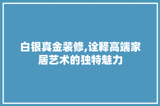 白银真金装修,诠释高端家居艺术的独特魅力
