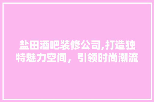 盐田酒吧装修公司,打造独特魅力空间，引领时尚潮流